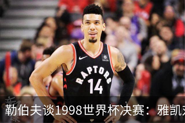 勒伯夫谈1998世界杯决赛：雅凯对我完全有信心 我要应对大罗挑战