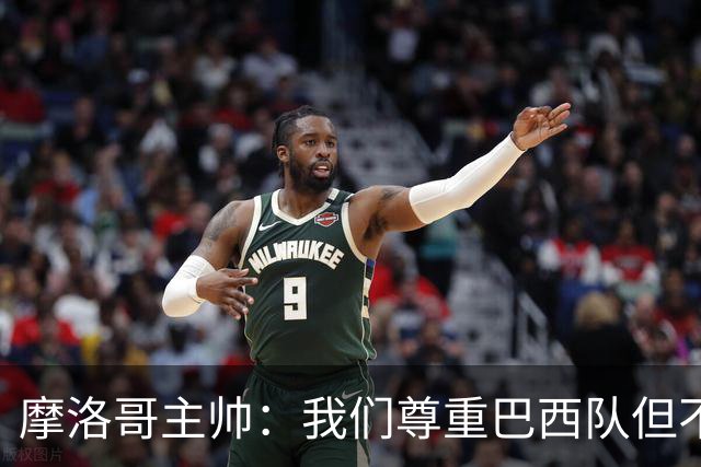 摩洛哥主帅：我们尊重巴西队但不应畏惧，首战将检验球队的水平