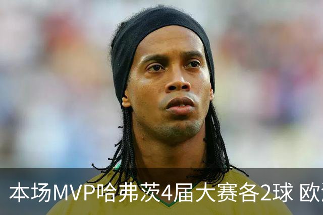 本场MVP哈弗茨4届大赛各2球 欧洲球员仅逊于凯恩姆巴佩